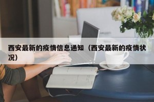 西安最新的疫情信息通知（西安最新的疫情状况）