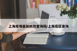 上海疫情最新防控查询码/上海疫区查询