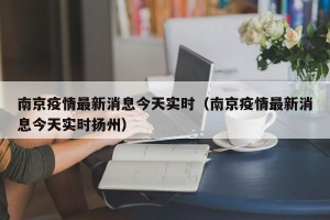 南京疫情最新消息今天实时（南京疫情最新消息今天实时扬州）