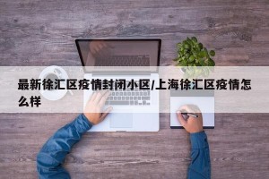最新徐汇区疫情封闭小区/上海徐汇区疫情怎么样