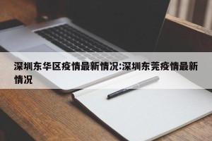 深圳东华区疫情最新情况:深圳东莞疫情最新情况
