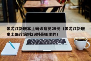 黑龙江新增本土确诊病例29例（黑龙江新增本土确诊病例29例是哪里的）