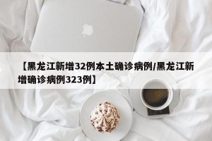 【黑龙江新增32例本土确诊病例/黑龙江新增确诊病例323例】