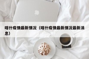 喀什疫情最新情况（喀什疫情最新情况最新消息）