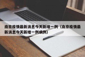 南京疫情最新消息今天新增一例（南京疫情最新消息今天新增一例病例）