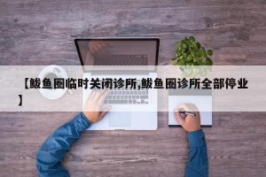 【鲅鱼圈临时关闭诊所,鲅鱼圈诊所全部停业】