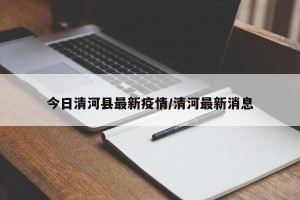 今日清河县最新疫情/清河最新消息