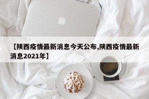【陕西疫情最新消息今天公布,陕西疫情最新消息2021年】