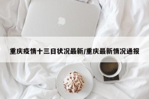 重庆疫情十三日状况最新/重庆最新情况通报