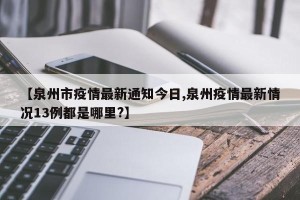 【泉州市疫情最新通知今日,泉州疫情最新情况13例都是哪里?】
