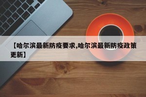 【哈尔滨最新防疫要求,哈尔滨最新防疫政策更新】