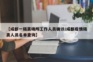 【成都一隔离场所工作人员确诊/成都疫情隔离人员名单查询】