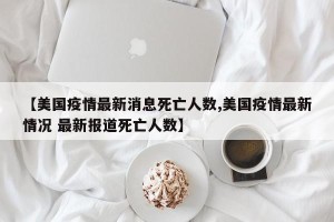 【美国疫情最新消息死亡人数,美国疫情最新情况 最新报道死亡人数】