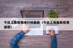 今日上海疫情排行榜最新（今日上海最新疫情通报）