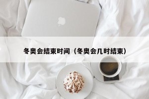 冬奥会结束时间（冬奥会几时结束）