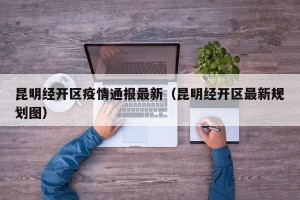 昆明经开区疫情通报最新（昆明经开区最新规划图）