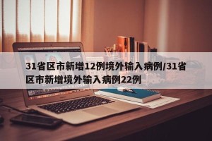 31省区市新增12例境外输入病例/31省区市新增境外输入病例22例