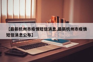 【最新杭州市疫情短信消息,最新杭州市疫情短信消息公布】