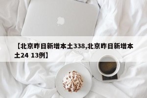 【北京昨日新增本土338,北京昨日新增本土24 13例】