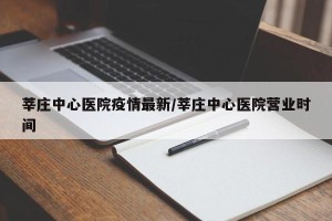 莘庄中心医院疫情最新/莘庄中心医院营业时间