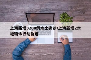 上海新增3200例本土确诊/上海新增2本地确诊行动轨迹