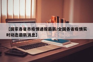 【国家各省市疫情通报最新/全国各省疫情实时动态最新消息】