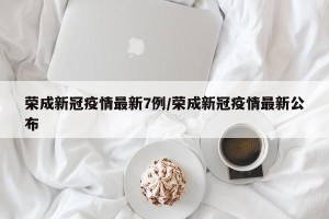 荣成新冠疫情最新7例/荣成新冠疫情最新公布