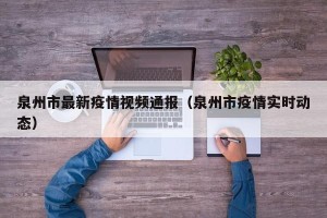 泉州市最新疫情视频通报（泉州市疫情实时动态）