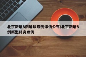 北京新增8例确诊病例详情公布/北京新增8例新型肺炎病例