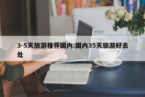3-5天旅游推荐国内:国内35天旅游好去处