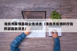 淮南市疫情最新公告消息（淮南市疫情防控指挥部最新消息）