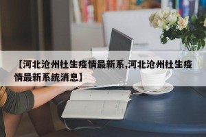【河北沧州杜生疫情最新系,河北沧州杜生疫情最新系统消息】