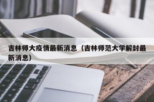 吉林师大疫情最新消息（吉林师范大学解封最新消息）