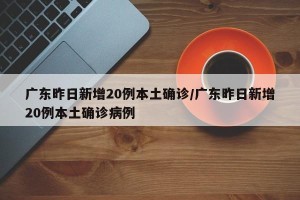 广东昨日新增20例本土确诊/广东昨日新增20例本土确诊病例