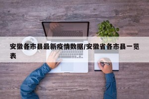 安徽各市县最新疫情数据/安徽省各市县一览表