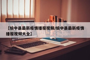 【榆中县最新疫情播报视频/榆中县最新疫情播报视频大全】