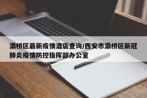 灞桥区最新疫情酒店查询/西安市灞桥区新冠肺炎疫情防控指挥部办公室