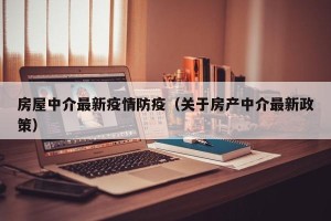房屋中介最新疫情防疫（关于房产中介最新政策）