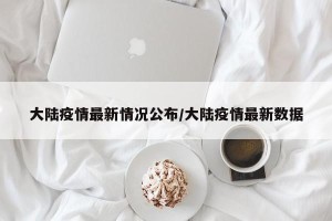 大陆疫情最新情况公布/大陆疫情最新数据