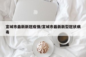 宣城市最新新冠疫情/宣城市最新新型冠状病毒