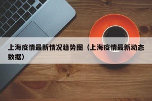上海疫情最新情况趋势图（上海疫情最新动态数据）