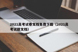 2021高考试卷文档免费下载（2021高考试题文档）