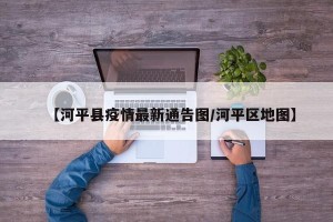 【河平县疫情最新通告图/河平区地图】