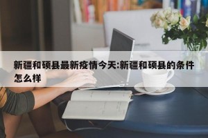 新疆和硕县最新疫情今天:新疆和硕县的条件怎么样