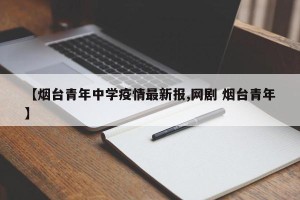 【烟台青年中学疫情最新报,网剧 烟台青年】