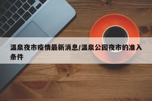 温泉夜市疫情最新消息/温泉公园夜市的准入条件