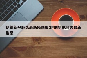 伊朗新冠肺炎最新疫情报:伊朗新冠肺炎最新消息