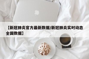 【新冠肺炎官方最新数据/新冠肺炎实时动态全国数据】