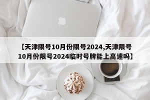 【天津限号10月份限号2024,天津限号10月份限号2024临时号牌能上高速吗】