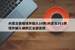 内蒙古新增境外输入10例/内蒙古161例境外输入病例已全部出院